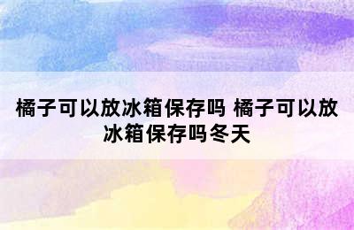 橘子可以放冰箱保存吗 橘子可以放冰箱保存吗冬天